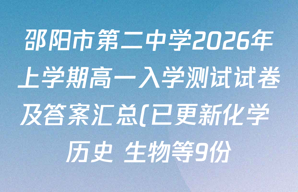 邵阳市第二中学2026年上学期高一入学测试试卷及答案汇总(已更新化学 历史 生物等9份) 邵阳市第二中学2026年上学期高一入学测试试卷及答案汇总(已更新化学 历史 生物等9份)